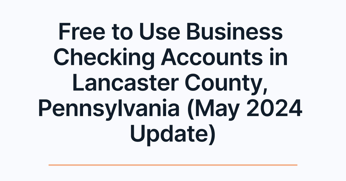 Free to Use Business Checking Accounts in Lancaster County, Pennsylvania (May 2024 Update)